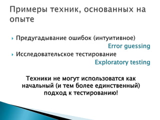  Предугадывание ошибок (интуитивное)
Error guessing
 Исследовательское тестирование
Exploratory testing
Техники не могут использоватся как
начальный (и тем более единственный)
подход к тестированию!
 