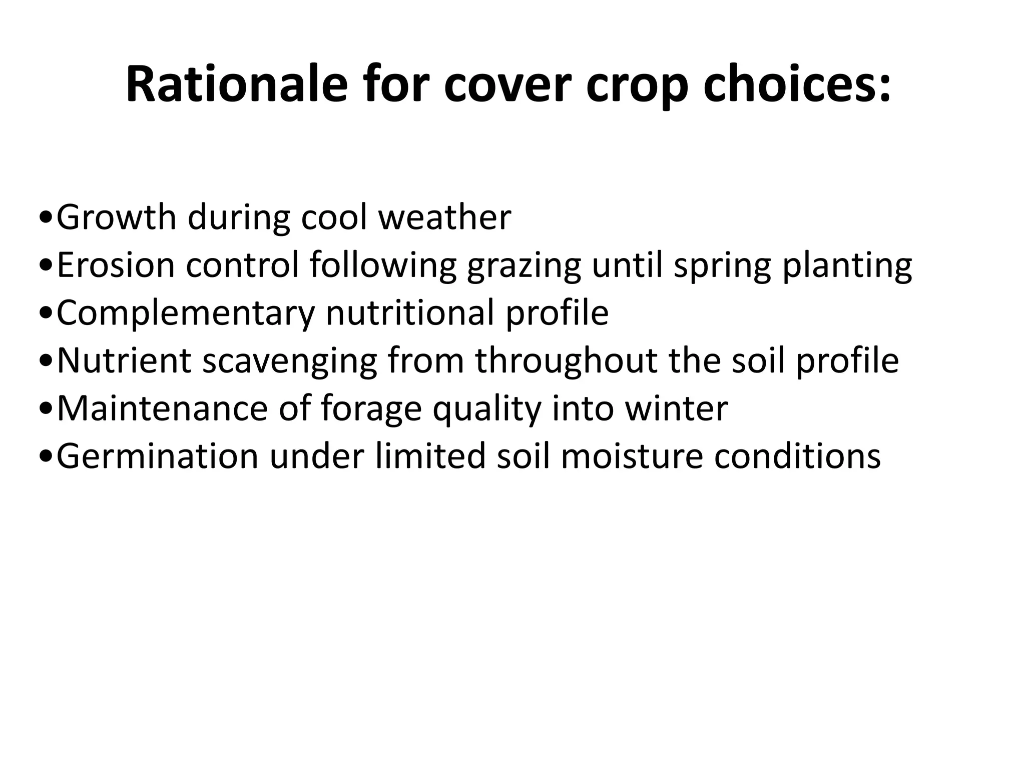 •Growth during cool weather
•Erosion control following grazing until spring planting
•Complementary nutritional profile
•Nutrient scavenging from throughout the soil profile
•Maintenance of forage quality into winter
•Germination under limited soil moisture conditions
Rationale for cover crop choices:
 