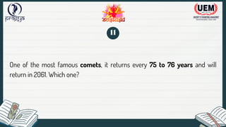 One of the most famous comets, it returns every 75 to 76 years and will
return in 2061. Which one?
11
 