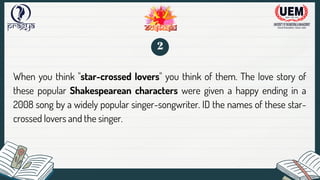 When you think "star-crossed lovers" you think of them. The love story of
these popular Shakespearean characters were given a happy ending in a
2008 song by a widely popular singer-songwriter. ID the names of these star-
crossed lovers and the singer.
2
 