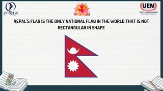 NEPAL’S FLAG IS THE ONLY NATIONAL FLAG IN THE WORLD THAT IS NOT
RECTANGULAR IN SHAPE
 