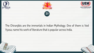 The Chiranjibis are the immortals in Indian Mythology. One of them is Ved
Vyasa, name his work of literature that is popular across India.
21
 