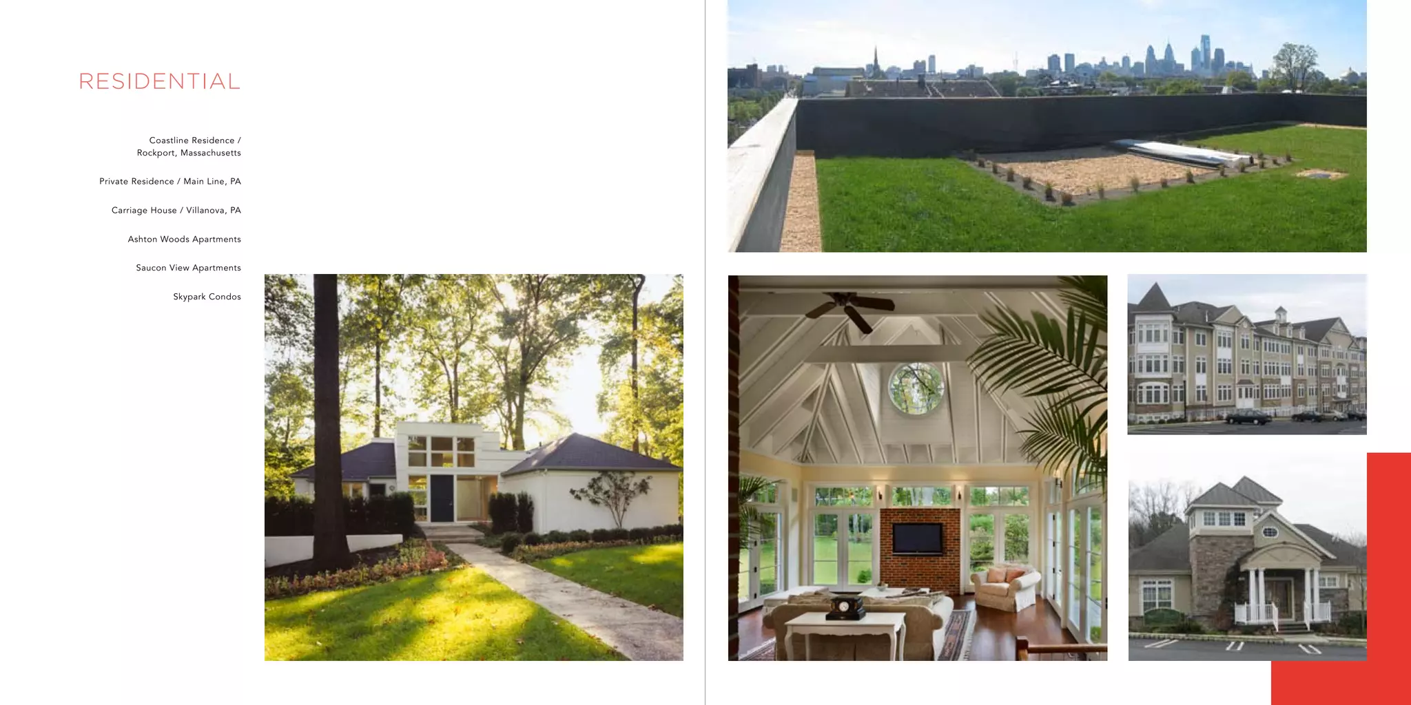 residential

           Coastline Residence /
         Rockport, Massachusetts


 Private Residence / Main Line, PA


   Carriage House / Villanova, PA


       Ashton Woods Apartments


         Saucon View Apartments


                  Skypark Condos
 