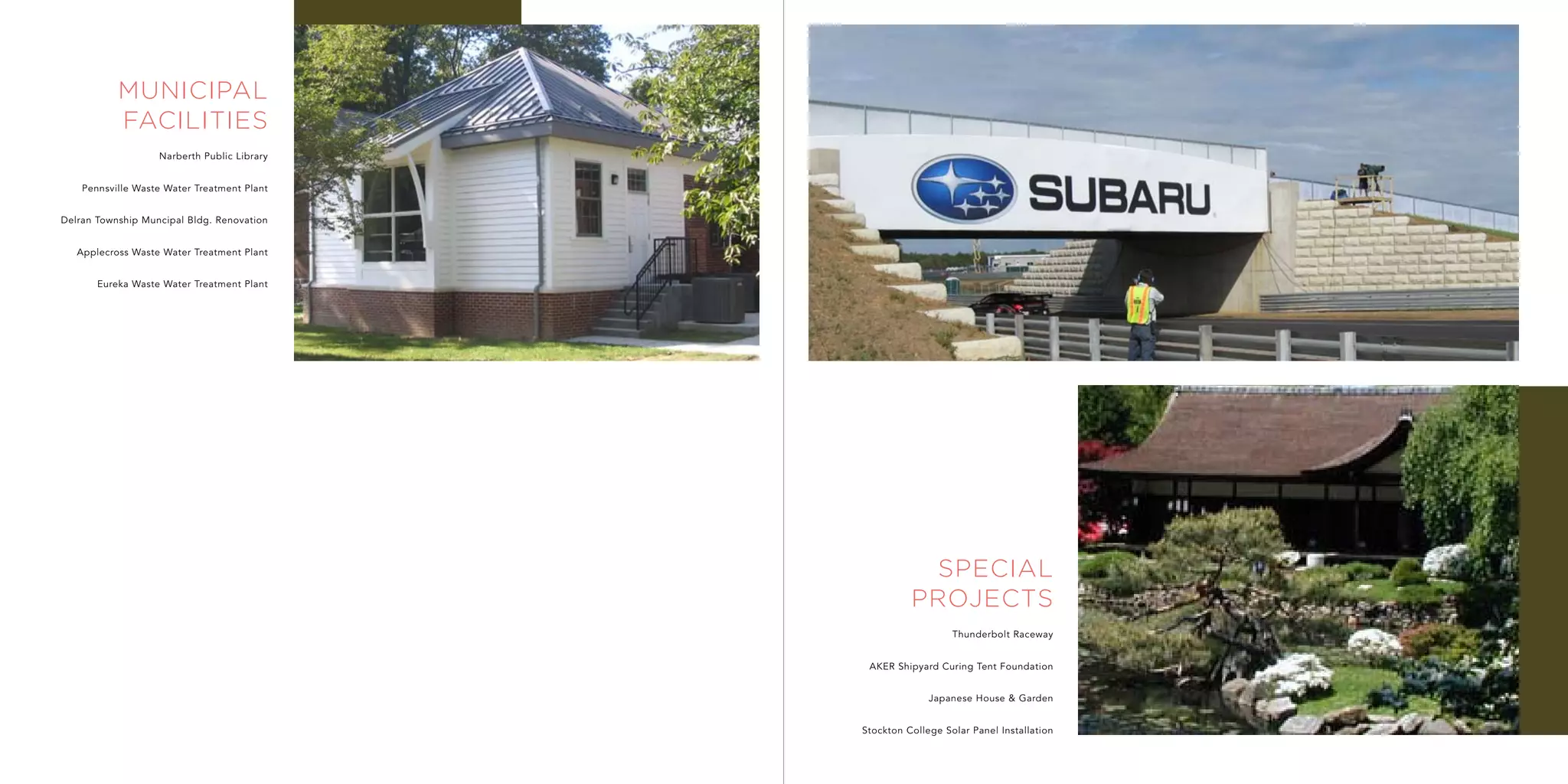 municipal
           facilities
                   Narberth Public Library


    Pennsville Waste Water Treatment Plant


Delran Township Muncipal Bldg. Renovation


   Applecross Waste Water Treatment Plant


       Eureka Waste Water Treatment Plant




                                                        special
                                                       projects
                                                                Thunderbolt Raceway


                                              AKER Shipyard Curing Tent Foundation


                                                           Japanese House & Garden


                                             Stockton College Solar Panel Installation
 