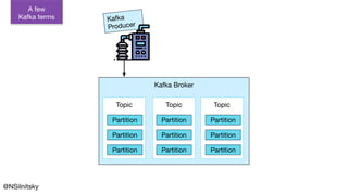 @NSilnitsky
Kafka
Producer
Topic
Partition
Partition
Partition
Kafka Broker
Topic Topic
Partition
Partition
Partition
Partition
Partition
Partition
A few
Kafka terms
 