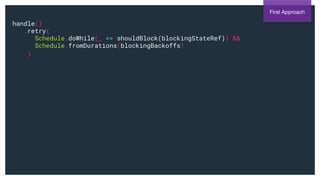 handle()
.retry(
Schedule.doWhile(_ => shouldBlock(blockingStateRef)) &&
Schedule.fromDurations(blockingBackoffs)
)
First Approach
 