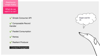 Greyhound
wraps Kafka
✔ Simple Consumer API
✔ Composable Record
Handler
✔ Parallel Consumption
✔ Retries
✔ Resilient Producer
+ Context Propagation
What do we
want it to do?
Super cool for
us
 