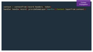 context = contextFrom(record.headers, token)
handler.handle(record).provideSomeLayer[UserEnv](Context.layerFrom(context))
Context
Propagation
 