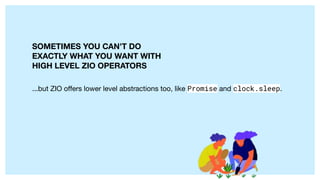 ...but ZIO oﬀers lower level abstractions too, like Promise and clock.sleep.
SOMETIMES YOU CAN’T DO
EXACTLY WHAT YOU WANT WITH
HIGH LEVEL ZIO OPERATORS
 