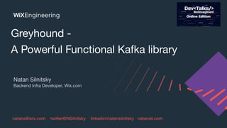 Greyhound -
A Powerful Functional Kafka library
Natan Silnitsky
Backend Infra Developer, Wix.com
natans@wix.com twitter@NSilnitsky linkedin/natansilnitsky natansil.com
 