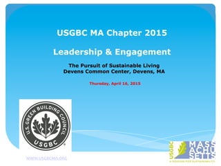 USGBC MA Chapter 2015
Leadership & Engagement
The Pursuit of Sustainable Living
Devens Common Center, Devens, MA
Thursday, April 16, 2015
WWW.USGBCMA.ORG	
  	
  
 