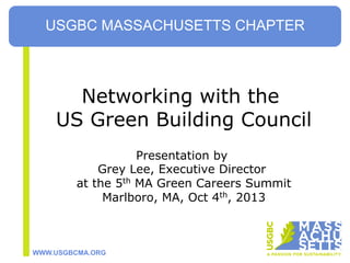 WWW.USGBCMA.ORG
Networking with the
US Green Building Council
Presentation by
Grey Lee, Executive Director
at the 5th MA Green Careers Summit
Marlboro, MA, Oct 4th, 2013
USGBC MASSACHUSETTS CHAPTER
 