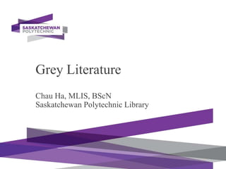 Grey Literature
Chau Ha, MLIS, BScN
Saskatchewan Polytechnic Library
 