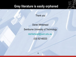 Grey literature is easily orphaned

                   Thank you


               Derek Whitehead
       Swinburne University of Technology
           dwhitehead@swin.edu.au
                 (03) 92148333




                    18                      18
 