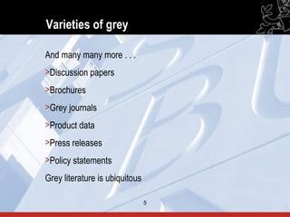Varieties of grey

And many many more . . .
>Discussion papers
>Brochures
>Grey journals
>Product data
>Press releases
>Policy statements
Grey literature is ubiquitous

                                5   5
 