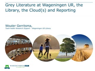Grey Literature at Wageningen UR, the
Library, the Cloud(s) and Reporting

Wouter Gerritsma,

Team leader Research Support – Wageningen UR Library

 