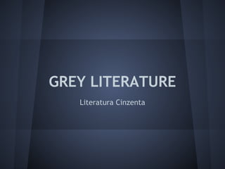 GREY LITERATURE
   Literatura Cinzenta
 