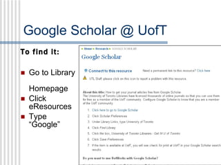 Google Scholar @ UofT To find it: Go to Library  Homepage Click eResources Type “Google” 