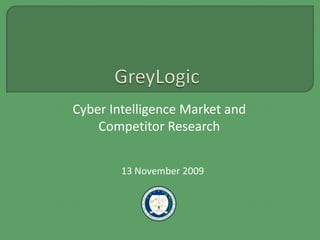 GreyLogic Cyber Intelligence Market and Competitor Research 13 November 2009 