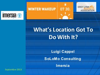 September 2013
What’s Location Got To
Do With It?
Luigi Cappel
SoLoMo Consulting
Imersia
 