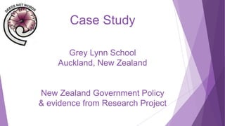 Case Study
Grey Lynn School
Auckland, New Zealand
New Zealand Government Policy
& evidence from Research Project
 