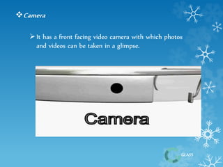 GLASS 
Camera 
 It has a front facing video camera with which photos 
and videos can be taken in a glimpse. 
 