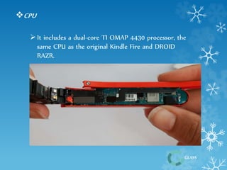 GLASS 
CPU 
 It includes a dual-core TI OMAP 4430 processor, the 
same CPU as the original Kindle Fire and DROID 
RAZR. 
 