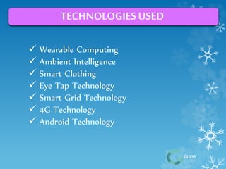GLASS 
TECHNOLOGIES USED 
 Wearable Computing 
 Ambient Intelligence 
 Smart Clothing 
 Eye Tap Technology 
 Smart Grid Technology 
 4G Technology 
 Android Technology 
 