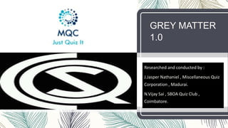 GREY MATTER
1.0
Researched and conducted by :
J.Jasper Nathaniel , Miscellaneous Quiz
Corporation , Madurai.
N.Vijay Sai , SBOA Quiz Club ,
Coimbatore.
 