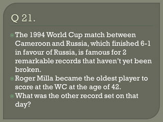  The 1994 World   Cup match between
  Cameroon and Russia, which finished 6-1
  in favour of Russia, is famous for 2
  remarkable records that haven’t yet been
  broken.
 Roger Milla became the oldest player to
  score at the WC at the age of 42.
 What was the other record set on that
  day?
 