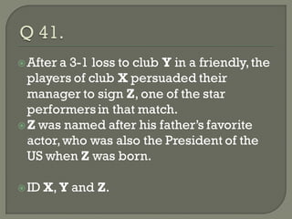  After a 3-1 loss to club Y in a friendly, the
  players of club X persuaded their
  manager to sign Z, one of the star
  performers in that match.
 Z was named after his father’s favorite
  actor, who was also the President of the
  US when Z was born.

 ID   X, Y and Z.
 