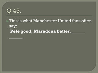 This is   what Manchester United fans often
 say:
  Pele good, Maradona better, ______
 ______
 