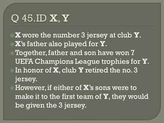 X  wore the number 3 jersey at club Y.
 X’s father also played for Y.
 Together, father and son have won 7
  UEFA Champions League trophies for Y.
 In honor of X, club Y retired the no. 3
  jersey.
 However, if either of X’s sons were to
  make it to the first team of Y, they would
  be given the 3 jersey.
 