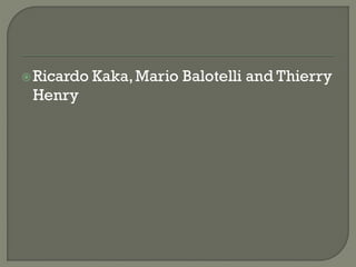  Ricardo   Kaka, Mario Balotelli and Thierry
 Henry
 