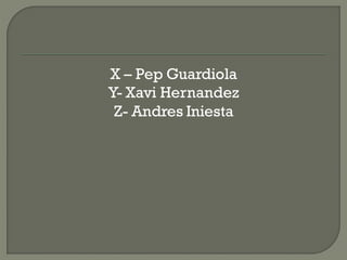 X – Pep Guardiola
Y- Xavi Hernandez
 Z- Andres Iniesta
 