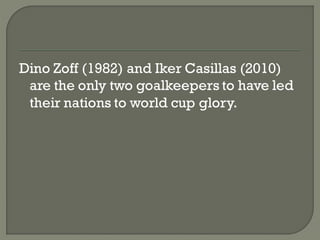 Dino Zoff (1982) and Iker Casillas (2010)
 are the only two goalkeepers to have led
 their nations to world cup glory.
 
