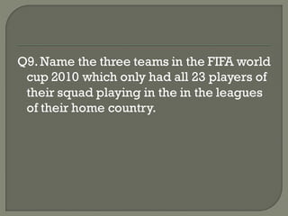 Q9. Name the three teams in the FIFA world
 cup 2010 which only had all 23 players of
 their squad playing in the in the leagues
 of their home country.
 