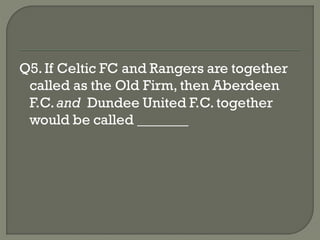 Q5. If Celtic FC and Rangers are together
 called as the Old Firm, then Aberdeen
 F.C. and Dundee United F.C. together
 would be called _______
 