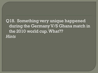 Q18. Something very unique happened
 during the Germany V/S Ghana match in
 the 2010 world cup. What??
Hints
 