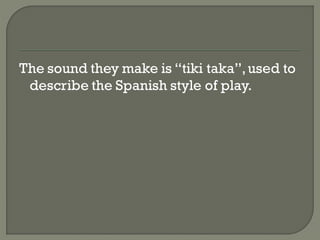 The sound they make is ―tiki taka‖, used to
 describe the Spanish style of play.
 