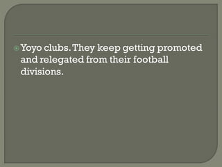  Yoyo clubs. Theykeep getting promoted
 and relegated from their football
 divisions.
 