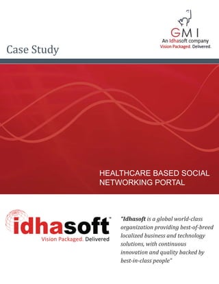 Case Study




             HEALTHCARE BASED SOCIAL
             NETWORKING PORTAL



                 “Idhasoft is a global world-class
                 organization providing best-of-breed
                 localized business and technology
                 solutions, with continuous
                 innovation and quality backed by
                 best-in-class people”
 