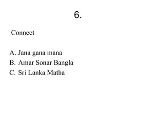 6. 
Connect 
A. Jana gana mana 
B. Amar Sonar Bangla 
C. Sri Lanka Matha 
 