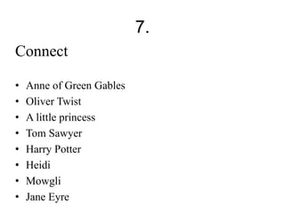 7. 
Connect 
• Anne of Green Gables 
• Oliver Twist 
• A little princess 
• Tom Sawyer 
• Harry Potter 
• Heidi 
• Mowgli 
• Jane Eyre 
 