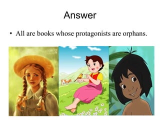 Answer 
• All are books whose protagonists are orphans. 
 