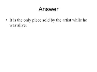 Answer 
• It is the only piece sold by the artist while he 
was alive. 
 