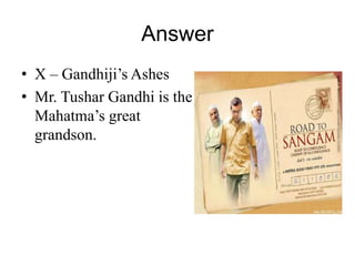 Answer 
• X – Gandhiji’s Ashes 
• Mr. Tushar Gandhi is the 
Mahatma’s great 
grandson. 
 