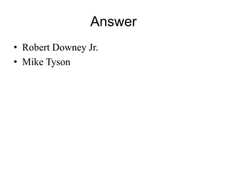 Answer 
• Robert Downey Jr. 
• Mike Tyson 
 