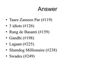 Answer 
• Taare Zameen Par (#119) 
• 3 idiots (#126) 
• Rang de Basanti (#159) 
• Gandhi (#198) 
• Lagaan (#225) 
• Slumdog Millionaire (#238) 
• Swades (#249) 
 