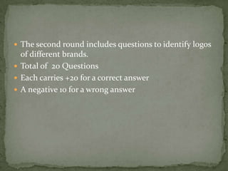  The second round includes questions to identify logos
  of different brands.
 Total of 20 Questions
 Each carries +20 for a correct answer
 A negative 10 for a wrong answer
 